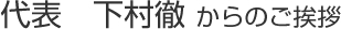 代表 下村徹からのご挨拶